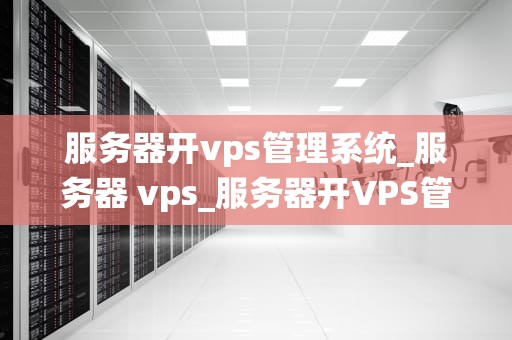 服务器开vps管理系统_服务器 vps_服务器开VPS管理系统的全面解析