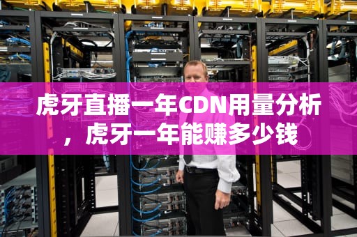 虎牙直播一年CDN用量分析，虎牙一年能赚多少钱