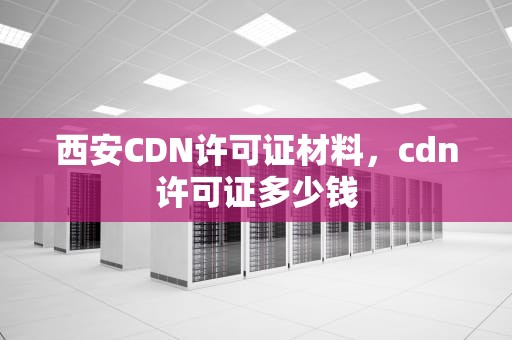 西安CDN许可证材料，cdn许可证多少钱