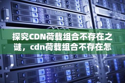 探究CDN荷载组合不存在之谜，cdn荷载组合不存在怎么办