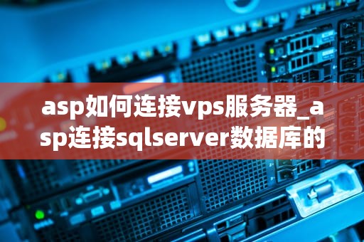 asp如何连接vps服务器_asp连接sqlserver数据库的三种方式是什么?_ASP连接VPS服务器的详细步骤