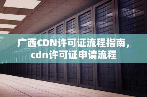 广西CDN许可证流程指南，cdn许可证申请流程