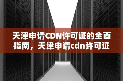 天津申请CDN许可证的全面指南，天津申请cdn许可证在哪里