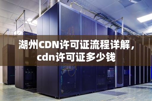 湖州CDN许可证流程详解，cdn许可证多少钱