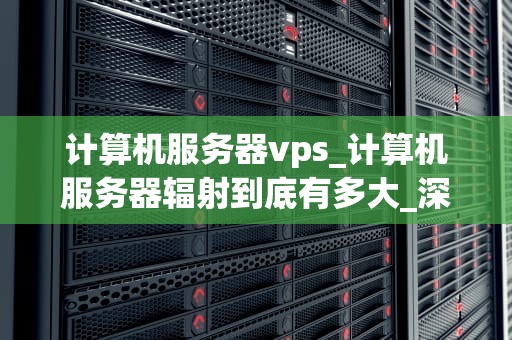 计算机服务器vps_计算机服务器辐射到底有多大_深入理解计算机服务器VPS