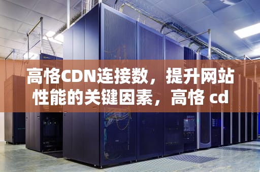 高恪CDN连接数，提升网站性能的关键因素，高恪 cdn设置
