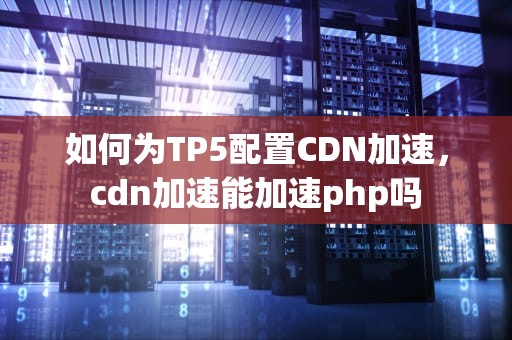 如何为TP5配置CDN加速，cdn加速能加速php吗