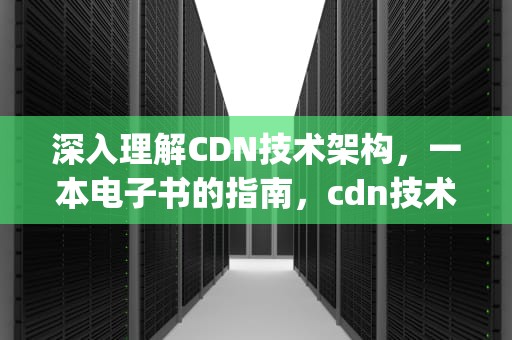 深入理解CDN技术架构，一本电子书的指南，cdn技术详解pdf