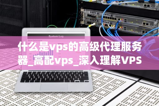 什么是vps的高级代理服务器_高配vps_深入理解VPS高级代理服务器的工作原理和应用