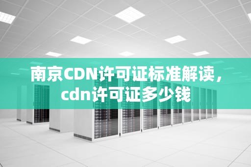 南京CDN许可证标准解读，cdn许可证多少钱