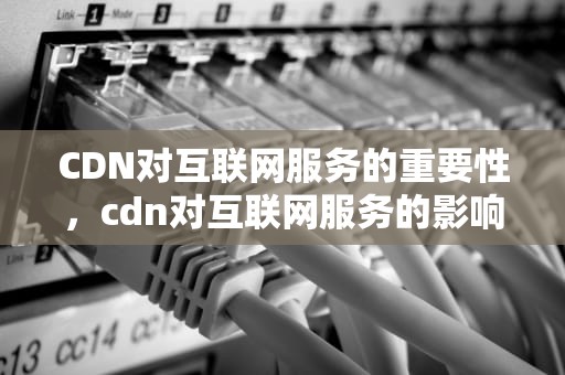 CDN对互联网服务的重要性，cdn对互联网服务的影响