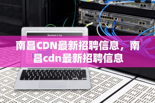 南昌CDN最新招聘信息，南昌cdn最新招聘信息