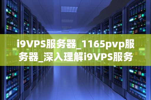 i9VPS服务器_1165pvp服务器_深入理解i9VPS服务器及其应用