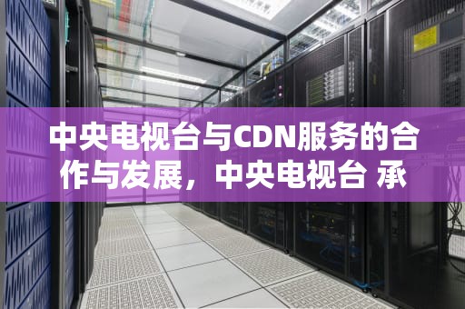 中央电视台与CDN服务的合作与发展，中央电视台 承认风水