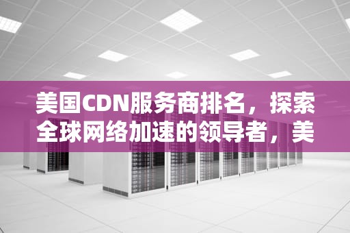 美国CDN服务商排名，探索全球网络加速的领导者，美国cdn服务商排名