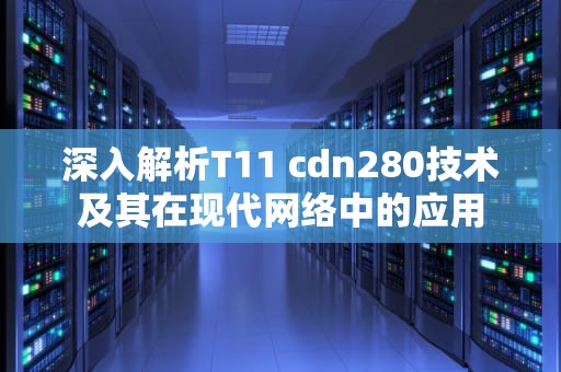 深入解析T11 cdn280技术及其在现代网络中的应用