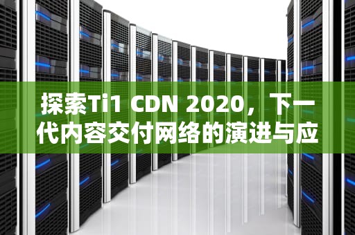 探索Ti1 CDN 2020，下一代内容交付网络的演进与应用