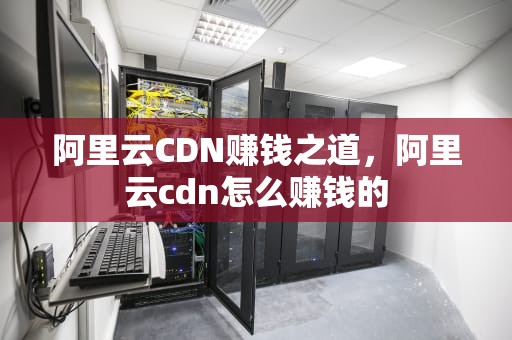 阿里云CDN赚钱之道，阿里云cdn怎么赚钱的