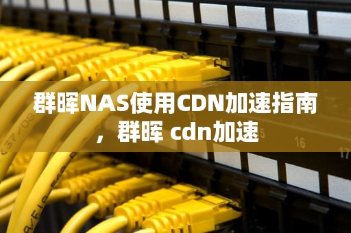 群晖NAS使用CDN加速指南，群晖 cdn加速