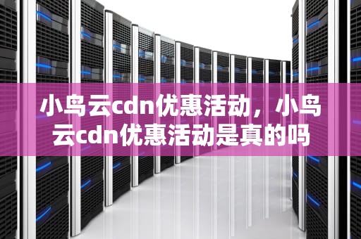小鸟云cdn优惠活动，小鸟云cdn优惠活动是真的吗