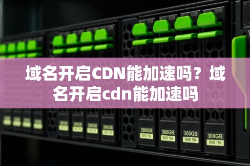 域名开启CDN能加速吗？域名开启cdn能加速吗