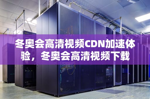 冬奥会高清视频CDN加速体验，冬奥会高清视频下载
