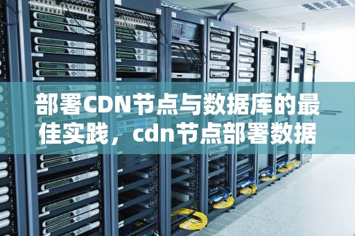 部署CDN节点与数据库的最佳实践，cdn节点部署数据库是什么