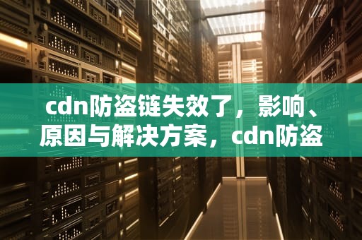 cdn防盗链失效了，影响、原因与解决方案，cdn防盗链失效了还能用吗