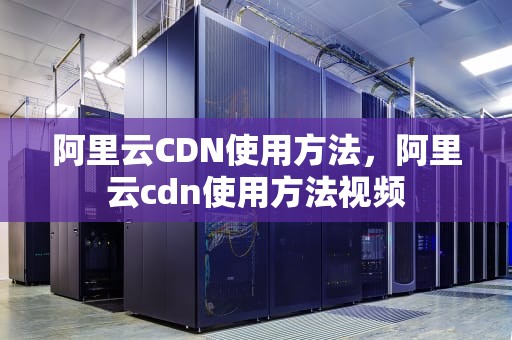 阿里云CDN使用方法，阿里云cdn使用方法视频