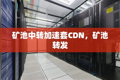 矿池中转加速套CDN，矿池转发
