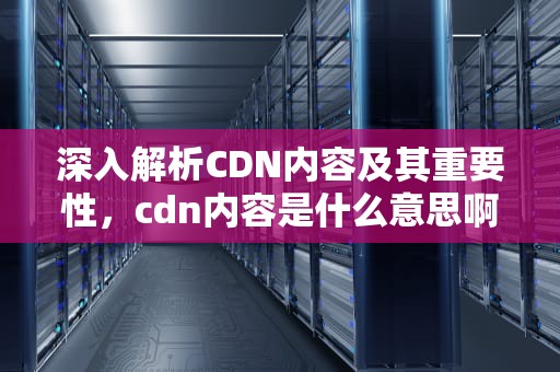 深入解析CDN内容及其重要性，cdn内容是什么意思啊