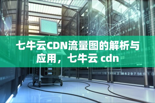 七牛云CDN流量图的解析与应用，七牛云 cdn