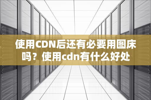 使用CDN后还有必要用图床吗？使用cdn有什么好处