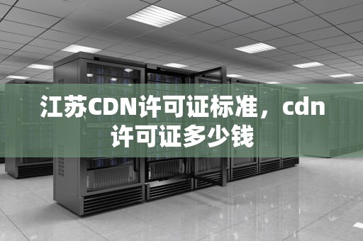江苏CDN许可证标准，cdn许可证多少钱
