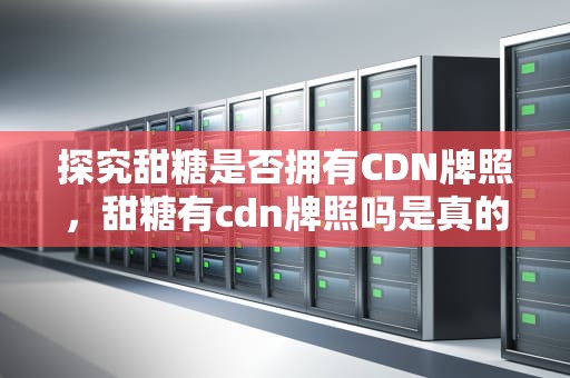 探究甜糖是否拥有CDN牌照，甜糖有cdn牌照吗是真的吗