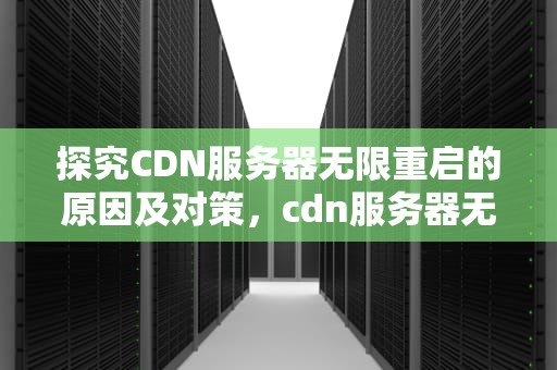 探究CDN服务器无限重启的原因及对策，cdn服务器无限重启怎么办
