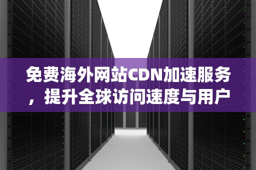 免费海外网站CDN加速服务，提升全球访问速度与用户体验，nginx在线观看