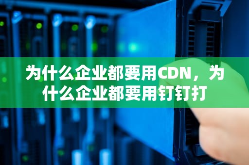 为什么企业都要用CDN，为什么企业都要用钉钉打