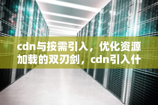 cdn与按需引入，优化资源加载的双刃剑，cdn引入什么意思
