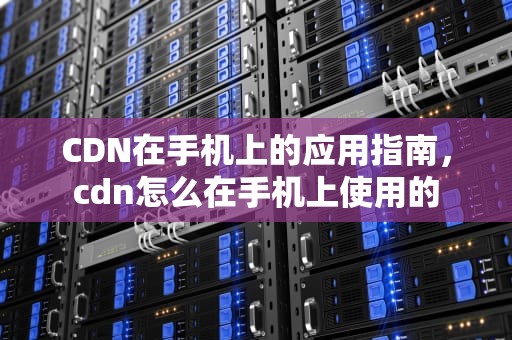 CDN在手机上的应用指南，cdn怎么在手机上使用的