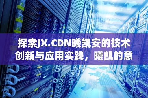 探索JX.CDN曦凯安的技术创新与应用实践，曦凯的意思