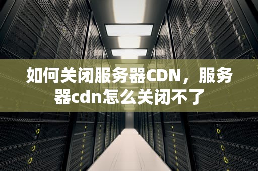 如何关闭服务器CDN，服务器cdn怎么关闭不了