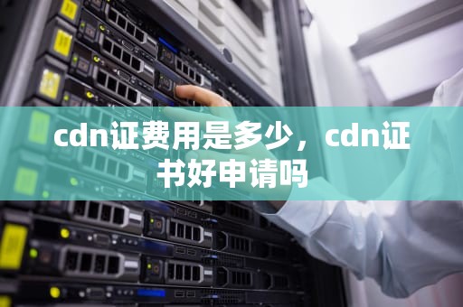 cdn证费用是多少，cdn证书好申请吗
