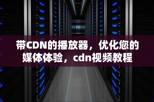 带CDN的播放器，优化您的媒体体验，cdn视频教程