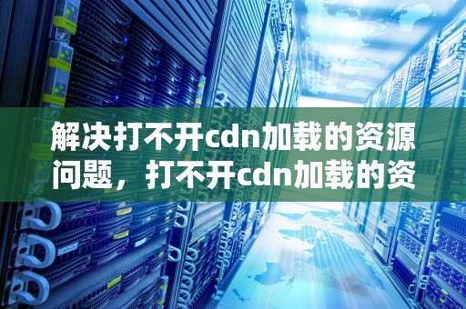 解决打不开cdn加载的资源问题，打不开cdn加载的资源怎么办
