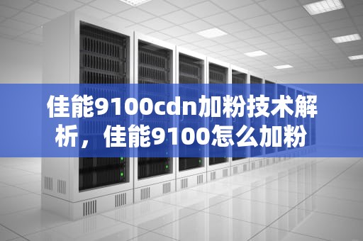 佳能9100cdn加粉技术解析，佳能9100怎么加粉