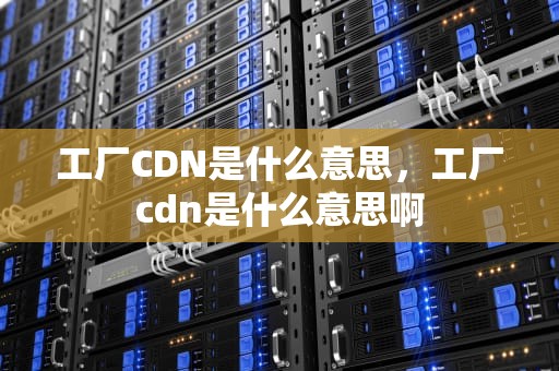 工厂CDN是什么意思，工厂cdn是什么意思啊