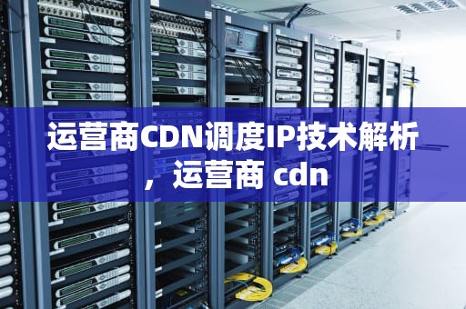 运营商CDN调度IP技术解析，运营商 cdn