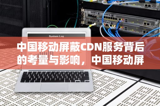 中国移动屏蔽CDN服务背后的考量与影响，中国移动屏蔽网站解决办法