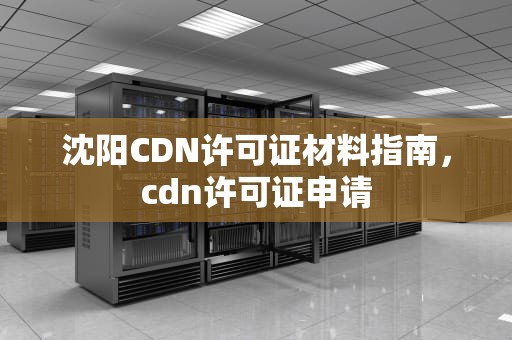 沈阳CDN许可证材料指南，cdn许可证申请